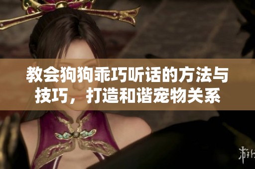 教会狗狗乖巧听话的方法与技巧，打造和谐宠物关系