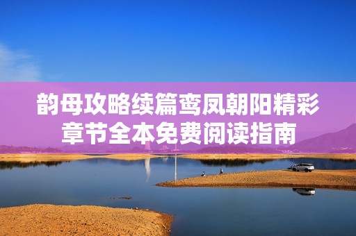 韵母攻略续篇鸾凤朝阳精彩章节全本免费阅读指南