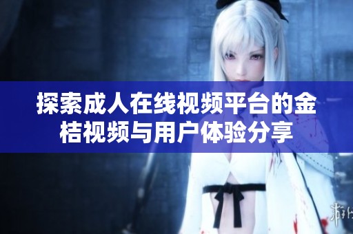 探索成人在线视频平台的金桔视频与用户体验分享