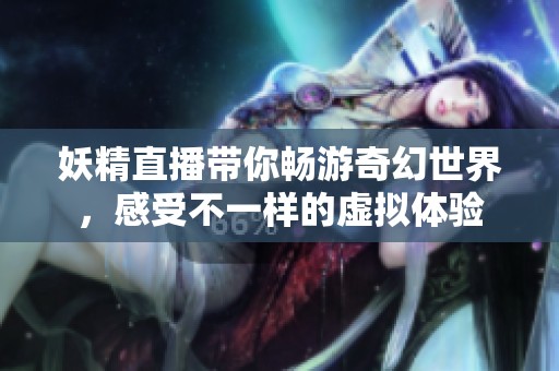 妖精直播带你畅游奇幻世界，感受不一样的虚拟体验