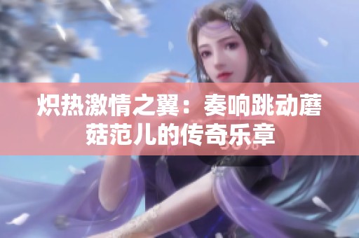炽热激情之翼：奏响跳动蘑菇范儿的传奇乐章