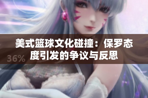 美式篮球文化碰撞：保罗态度引发的争议与反思