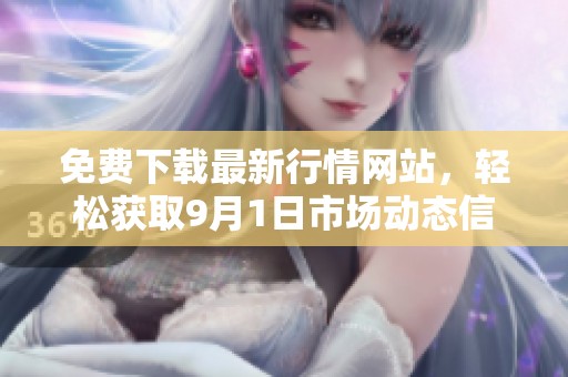 免费下载最新行情网站，轻松获取9月1日市场动态信息