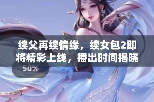 续父再续情缘，续女包2即将精彩上线，播出时间揭晓！