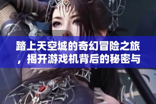 踏上天空城的奇幻冒险之旅，揭开游戏机背后的秘密与乐趣