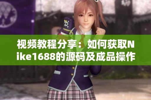 视频教程分享：如何获取Nike1688的源码及成品操作步骤