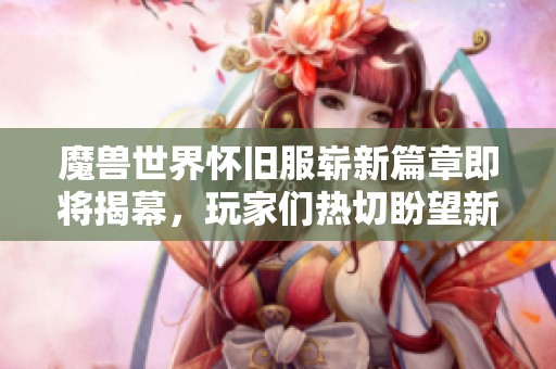 魔兽世界怀旧服崭新篇章即将揭幕，玩家们热切盼望新消息！