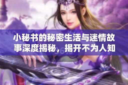 小秘书的秘密生活与迷情故事深度揭秘，揭开不为人知的一面