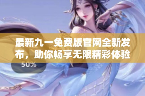 最新九一免费版官网全新发布，助你畅享无限精彩体验！