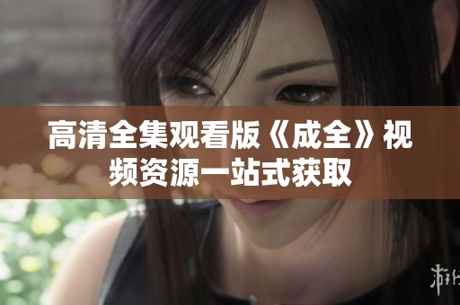 高清全集观看版《成全》视频资源一站式获取