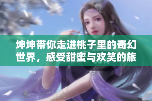 坤坤带你走进桃子里的奇幻世界，感受甜蜜与欢笑的旅程