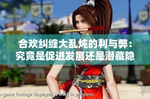 合欢纠缠大乱炖的利与弊：究竟是促进发展还是潜藏隐患