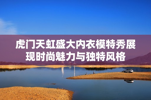 虎门天虹盛大内衣模特秀展现时尚魅力与独特风格