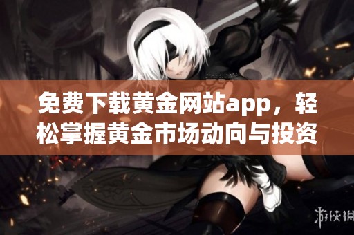 免费下载黄金网站app，轻松掌握黄金市场动向与投资机会