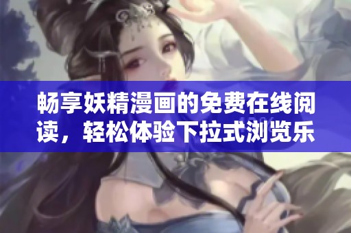畅享妖精漫画的免费在线阅读，轻松体验下拉式浏览乐趣