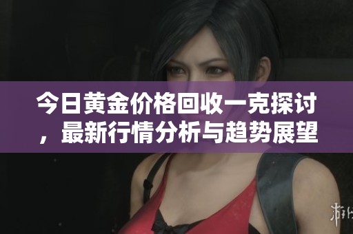 今日黄金价格回收一克探讨，最新行情分析与趋势展望