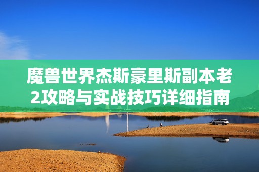 魔兽世界杰斯豪里斯副本老2攻略与实战技巧详细指南
