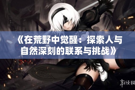 《在荒野中觉醒：探索人与自然深刻的联系与挑战》