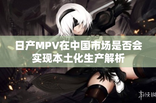 日产MPV在中国市场是否会实现本土化生产解析
