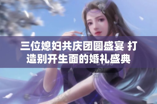 三位媳妇共庆团圆盛宴 打造别开生面的婚礼盛典