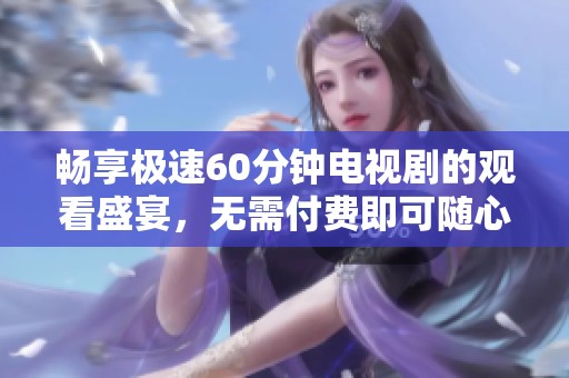 畅享极速60分钟电视剧的观看盛宴，无需付费即可随心欣赏