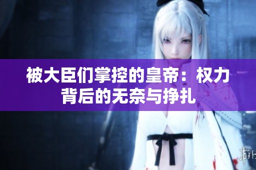 被大臣们掌控的皇帝：权力背后的无奈与挣扎