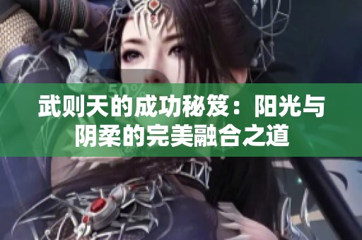 武则天的成功秘笈：阳光与阴柔的完美融合之道