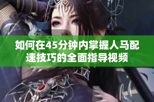 如何在45分钟内掌握人马配速技巧的全面指导视频