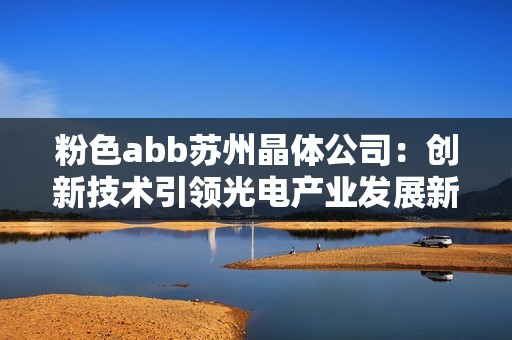 粉色abb苏州晶体公司：创新技术引领光电产业发展新纪元