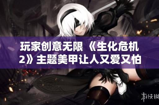 玩家创意无限 《生化危机2》主题美甲让人又爱又怕 受到网友热赞