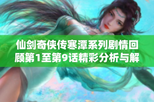 仙剑奇侠传寒潭系列剧情回顾第1至第9话精彩分析与解读