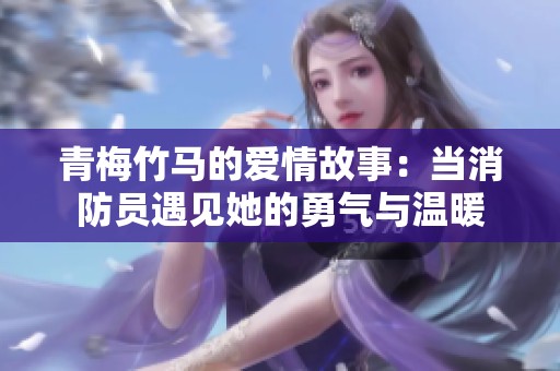 青梅竹马的爱情故事：当消防员遇见她的勇气与温暖