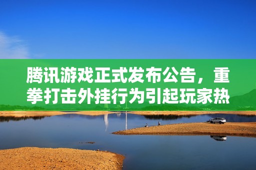 腾讯游戏正式发布公告，重拳打击外挂行为引起玩家热议