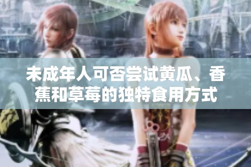 未成年人可否尝试黄瓜、香蕉和草莓的独特食用方式