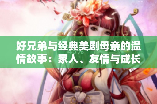 好兄弟与经典美剧母亲的温情故事：家人、友情与成长之路