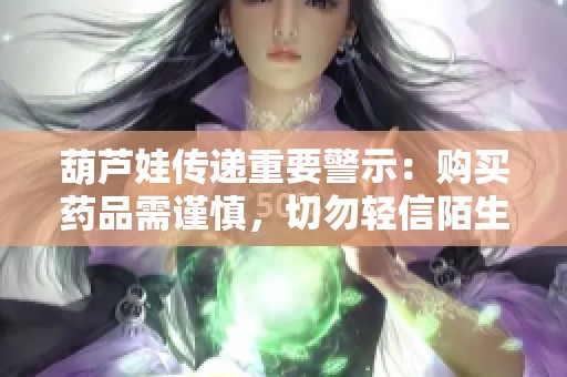 葫芦娃传递重要警示：购买药品需谨慎，切勿轻信陌生来源