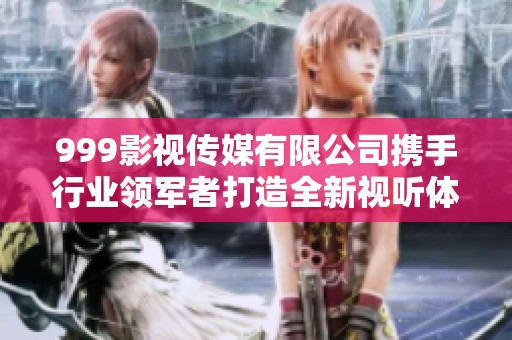999影视传媒有限公司携手行业领军者打造全新视听体验