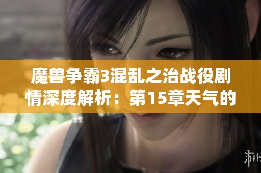 魔兽争霸3混乱之治战役剧情深度解析：第15章天气的动荡与变迁