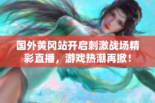 国外黄冈站开启刺激战场精彩直播，游戏热潮再掀！