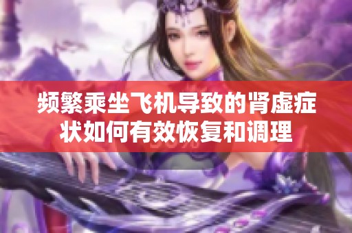 频繁乘坐飞机导致的肾虚症状如何有效恢复和调理