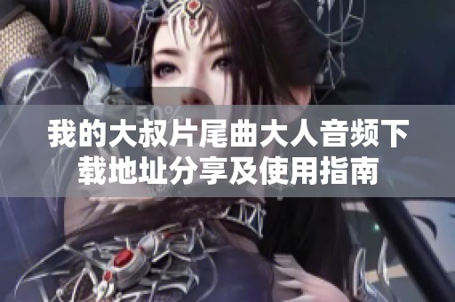 我的大叔片尾曲大人音频下载地址分享及使用指南