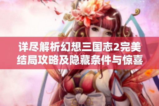 详尽解析幻想三国志2完美结局攻略及隐藏条件与惊喜结局介绍