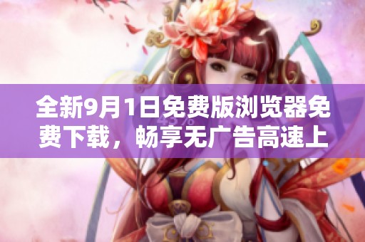 全新9月1日免费版浏览器免费下载，畅享无广告高速上网体验