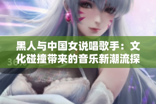 黑人与中国女说唱歌手：文化碰撞带来的音乐新潮流探索