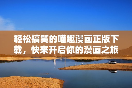 轻松搞笑的喵趣漫画正版下载，快来开启你的漫画之旅！