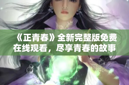 《正青春》全新完整版免费在线观看，尽享青春的故事与感动