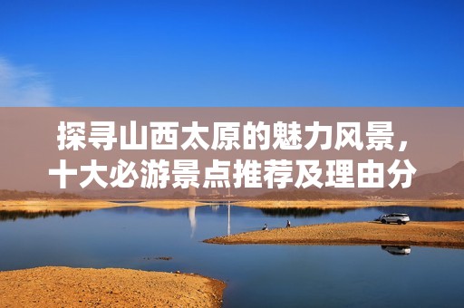 探寻山西太原的魅力风景，十大必游景点推荐及理由分享
