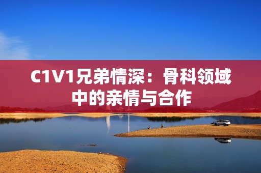 C1V1兄弟情深：骨科领域中的亲情与合作