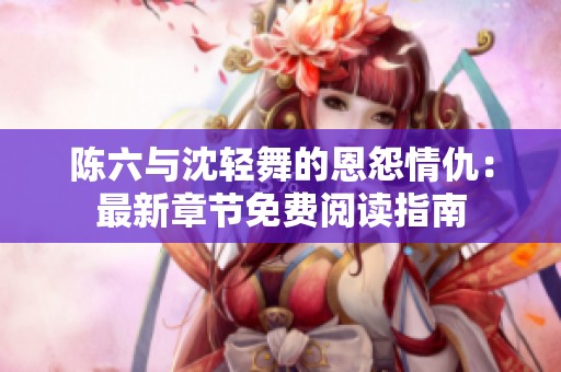 陈六与沈轻舞的恩怨情仇：最新章节免费阅读指南