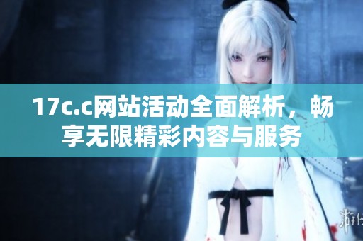 17c.c网站活动全面解析，畅享无限精彩内容与服务